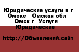 Юридические услуги в г. Омске - Омская обл., Омск г. Услуги » Юридические   